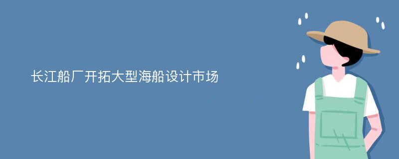 长江船厂开拓大型海船设计市场