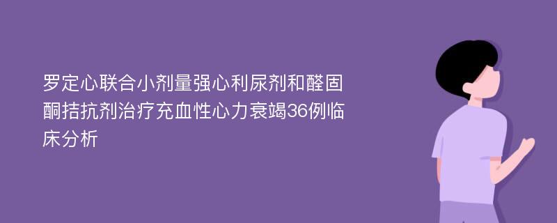 罗定心联合小剂量强心利尿剂和醛固酮拮抗剂治疗充血性心力衰竭36例临床分析