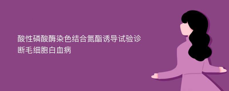 酸性磷酸酶染色结合氮酯诱导试验诊断毛细胞白血病