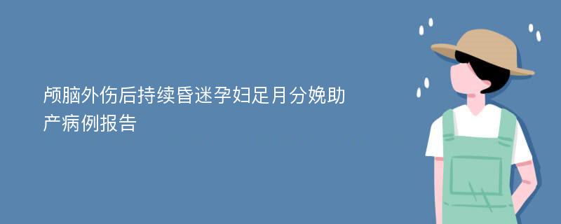 颅脑外伤后持续昏迷孕妇足月分娩助产病例报告