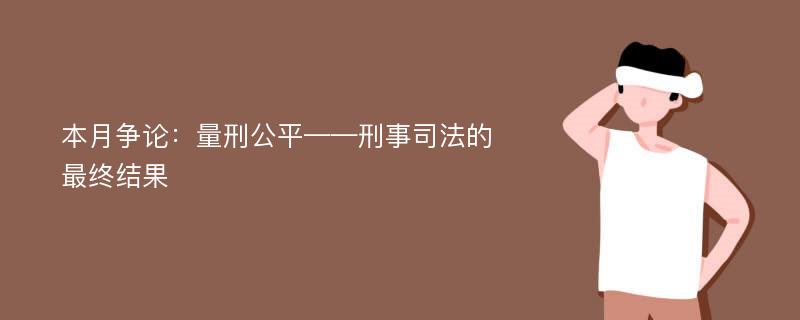 本月争论：量刑公平——刑事司法的最终结果