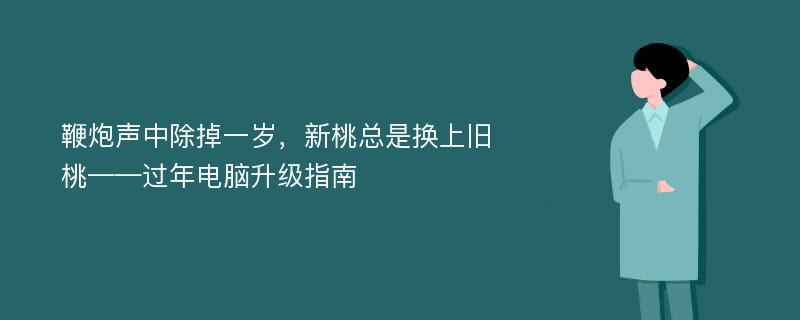 鞭炮声中除掉一岁，新桃总是换上旧桃——过年电脑升级指南