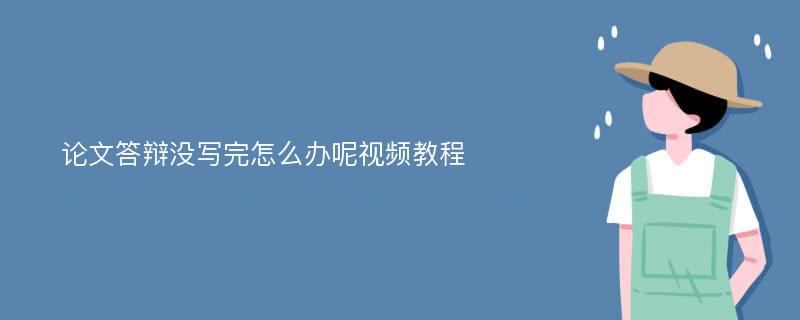 论文答辩没写完怎么办呢视频教程