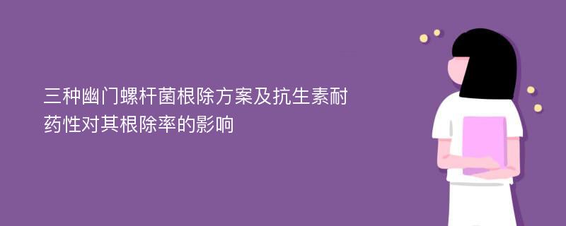 三种幽门螺杆菌根除方案及抗生素耐药性对其根除率的影响