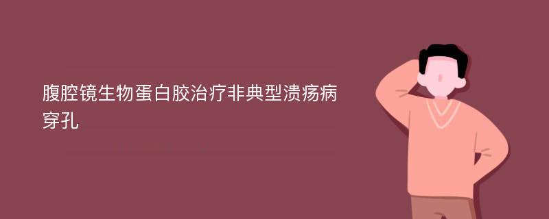 腹腔镜生物蛋白胶治疗非典型溃疡病穿孔