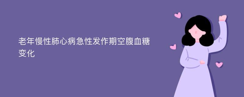 老年慢性肺心病急性发作期空腹血糖变化