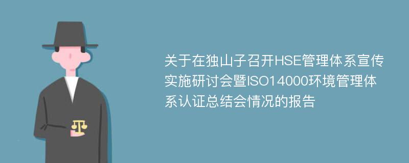 关于在独山子召开HSE管理体系宣传实施研讨会暨ISO14000环境管理体系认证总结会情况的报告