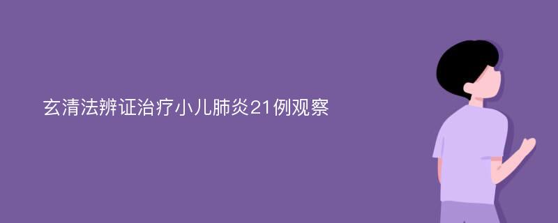 玄清法辨证治疗小儿肺炎21例观察