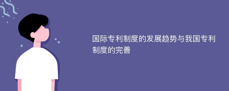 国际专利制度的发展趋势与我国专利制度的完善