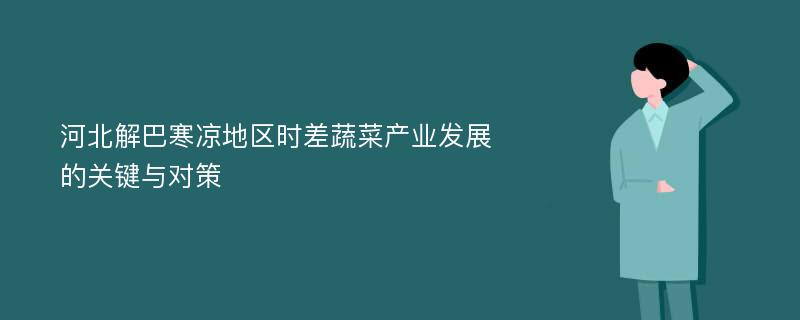 河北解巴寒凉地区时差蔬菜产业发展的关键与对策