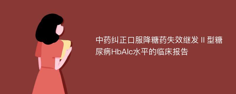 中药纠正口服降糖药失效继发Ⅱ型糖尿病HbAlc水平的临床报告