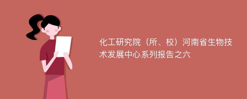 化工研究院（所、校）河南省生物技术发展中心系列报告之六