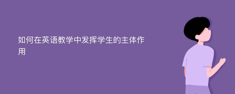 如何在英语教学中发挥学生的主体作用