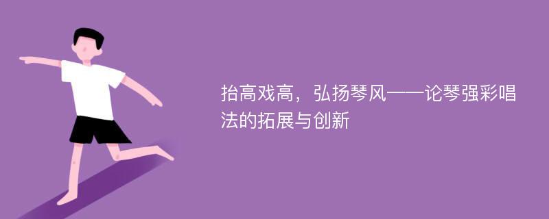 抬高戏高，弘扬琴风——论琴强彩唱法的拓展与创新