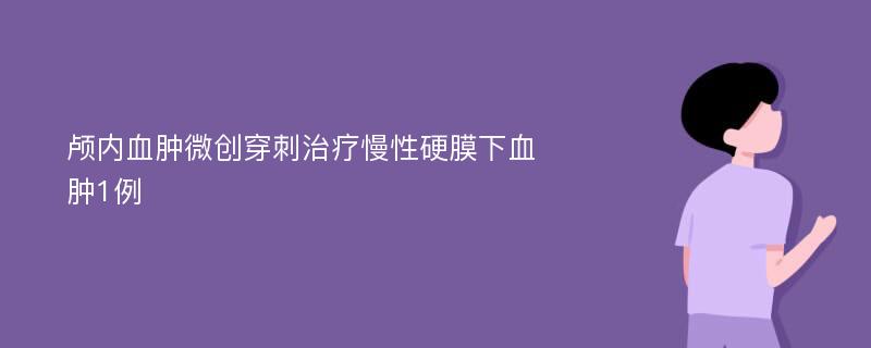 颅内血肿微创穿刺治疗慢性硬膜下血肿1例