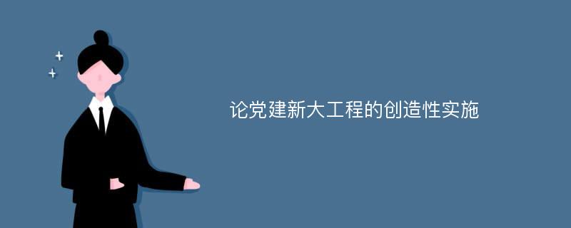 论党建新大工程的创造性实施