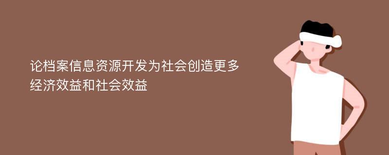 论档案信息资源开发为社会创造更多经济效益和社会效益