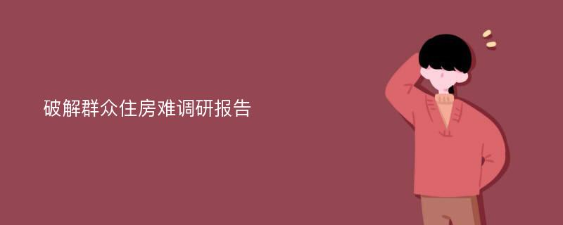 破解群众住房难调研报告