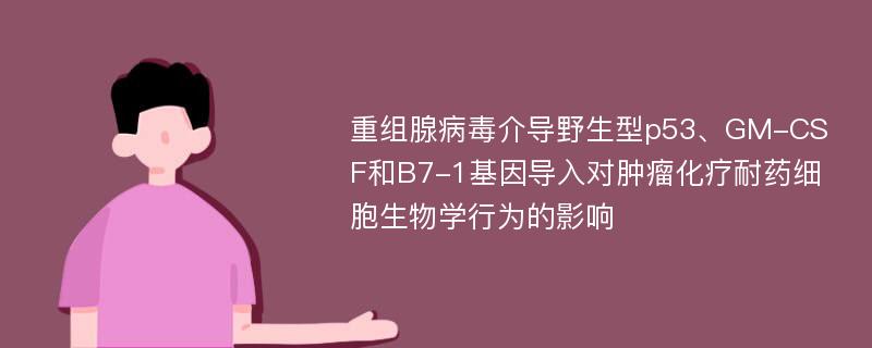 重组腺病毒介导野生型p53、GM-CSF和B7-1基因导入对肿瘤化疗耐药细胞生物学行为的影响