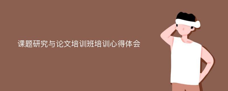 课题研究与论文培训班培训心得体会