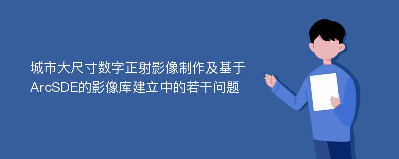 城市大尺寸数字正射影像制作及基于ArcSDE的影像库建立中的若干问题