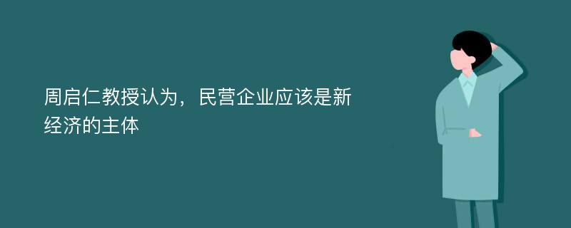 周启仁教授认为，民营企业应该是新经济的主体