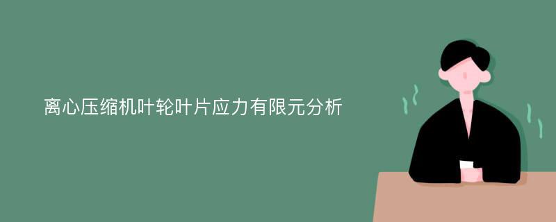 离心压缩机叶轮叶片应力有限元分析