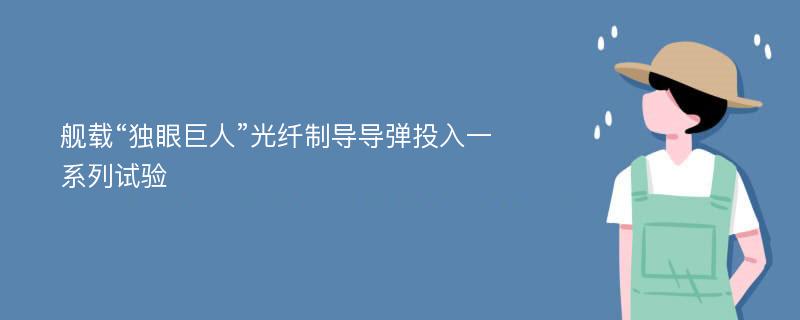 舰载“独眼巨人”光纤制导导弹投入一系列试验