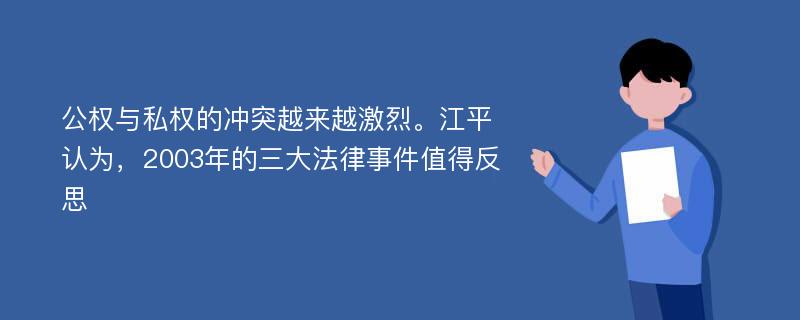 公权与私权的冲突越来越激烈。江平认为，2003年的三大法律事件值得反思