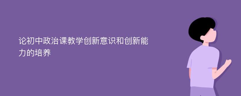 论初中政治课教学创新意识和创新能力的培养