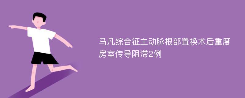 马凡综合征主动脉根部置换术后重度房室传导阻滞2例