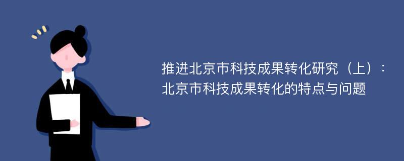 推进北京市科技成果转化研究（上）：北京市科技成果转化的特点与问题