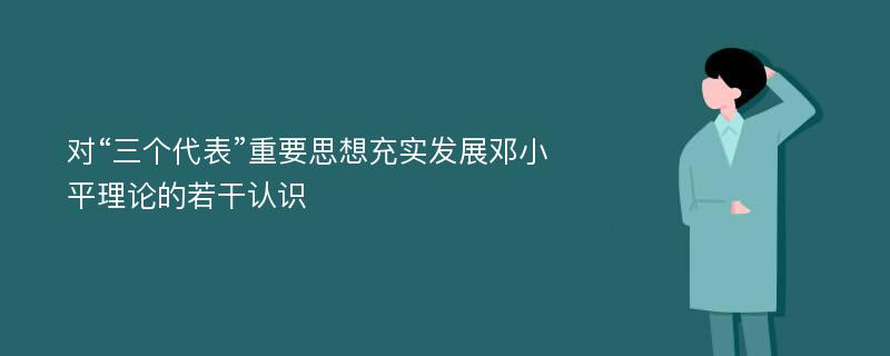 对“三个代表”重要思想充实发展邓小平理论的若干认识