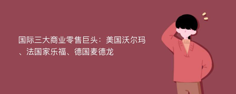 国际三大商业零售巨头：美国沃尔玛、法国家乐福、德国麦德龙