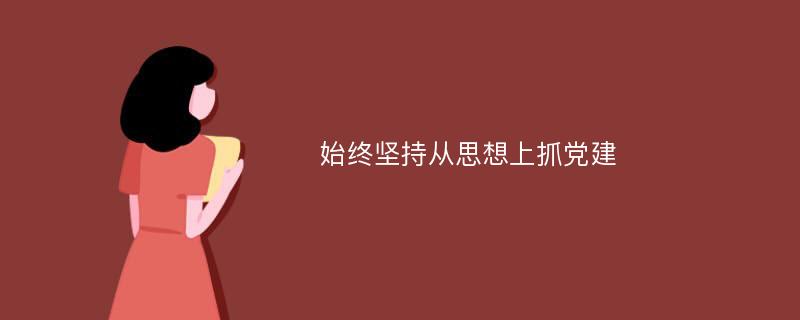 始终坚持从思想上抓党建