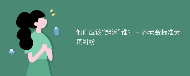 他们应该“起诉”谁？ - 养老金标准劳资纠纷