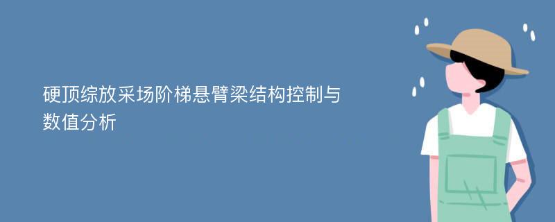 硬顶综放采场阶梯悬臂梁结构控制与数值分析