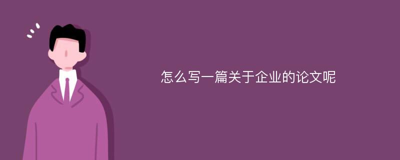 怎么写一篇关于企业的论文呢