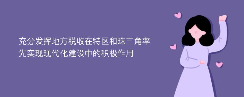 充分发挥地方税收在特区和珠三角率先实现现代化建设中的积极作用