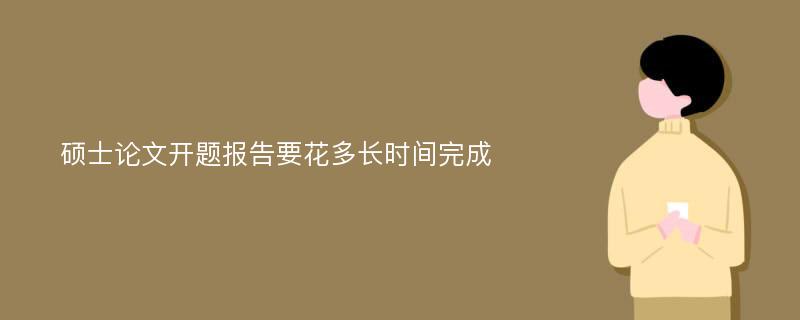 硕士论文开题报告要花多长时间完成