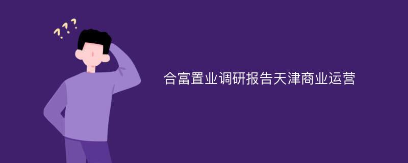 合富置业调研报告天津商业运营