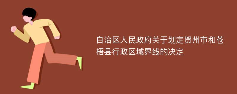 自治区人民政府关于划定贺州市和苍梧县行政区域界线的决定