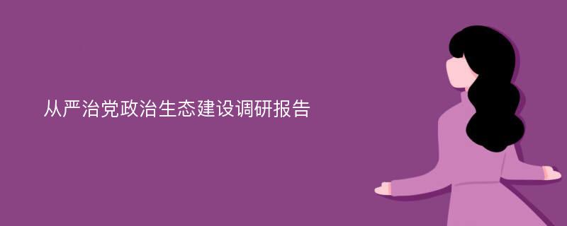 从严治党政治生态建设调研报告