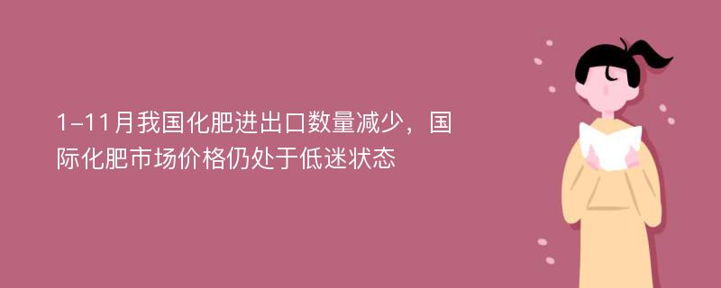 1-11月我国化肥进出口数量减少，国际化肥市场价格仍处于低迷状态