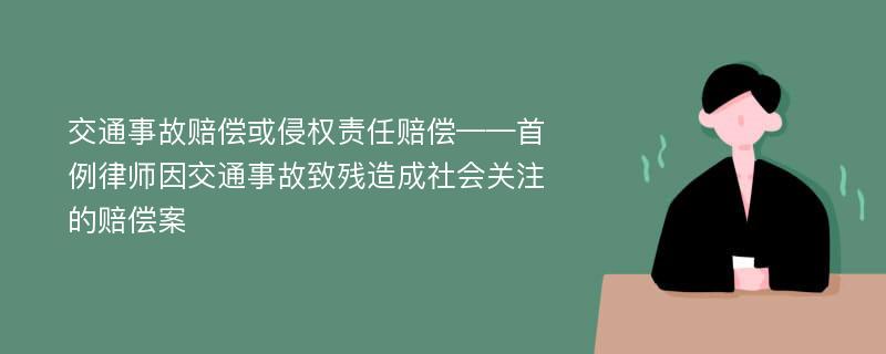 交通事故赔偿或侵权责任赔偿——首例律师因交通事故致残造成社会关注的赔偿案