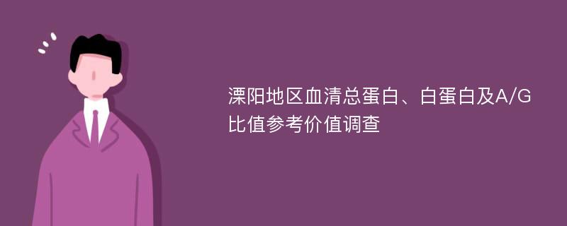 溧阳地区血清总蛋白、白蛋白及A/G比值参考价值调查