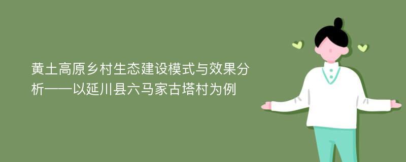 黄土高原乡村生态建设模式与效果分析——以延川县六马家古塔村为例