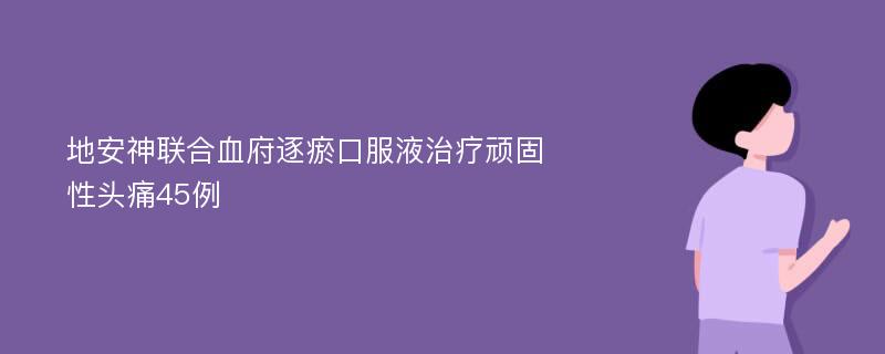 地安神联合血府逐瘀口服液治疗顽固性头痛45例