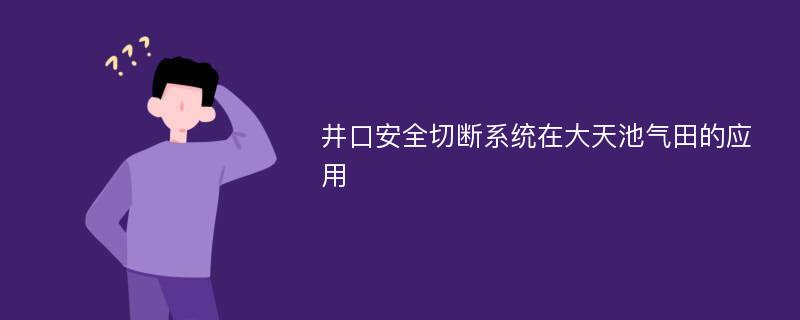 井口安全切断系统在大天池气田的应用