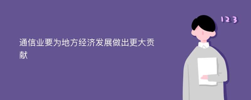 通信业要为地方经济发展做出更大贡献